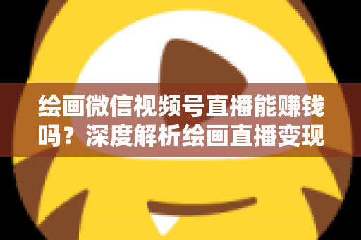 绘画微信视频号直播能赚钱吗?深度解析绘画直播变现渠道与真实收入前景 绘画微信视频号直播能赚钱吗?深度解析绘画直播变现渠道与真实收入前景