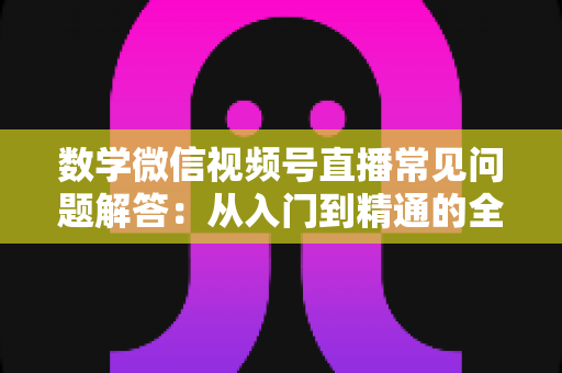 数学微信视频号直播常见问题解答:从入门到精通的全攻略 数学微信视频号直播常见问题解答:从入门到精通的全攻略