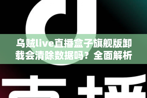 乌贼live直播盒子旗舰版卸载会清除数据吗？全面解析卸载机制、数据保留与备份恢复的实用指南