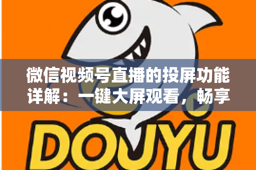 微信视频号直播的投屏功能详解：一键大屏观看，畅享沉浸式直播新体验