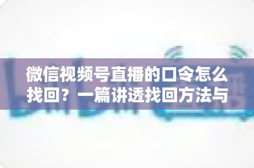 微信视频号直播的口令怎么找回？一篇讲透找回方法与防丢技巧的实用指南