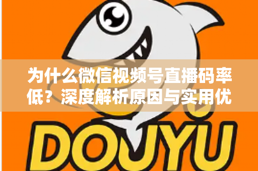 为什么微信视频号直播码率低？深度解析原因与实用优化指南