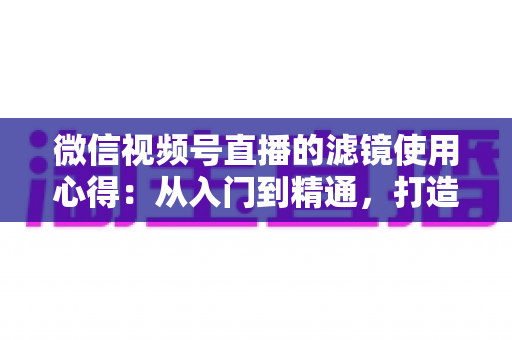微信视频号直播的滤镜使用心得:从入门到精通,打造高颜值高人气直播间的实用指南 微信视频号直播的滤镜使用心得:从入门到精通,打造高颜值高人气直播间的实用指南