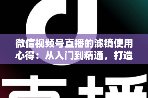 微信视频号直播的滤镜使用心得:从入门到精通,打造高颜值高人气直播间的实用指南 微信视频号直播的滤镜使用心得:从入门到精通,打造高颜值高人气直播间的实用指南
