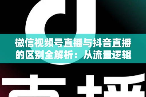 微信视频号直播与抖音直播的区别全解析:从流量逻辑到变现模式,一文帮你选对直播主阵地 微信视频号直播与抖音直播的区别全解析:从流量逻辑到变现模式,一文帮你选对直播主阵地