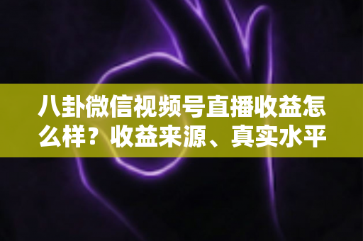八卦微信视频号直播收益怎么样?收益来源、真实水平与提升技巧全解析 八卦微信视频号直播收益怎么样?收益来源、真实水平与提升技巧全解析