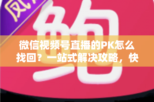 微信视频号直播的PK怎么找回？一站式解决攻略，快速恢复直播PK功能与回放记录