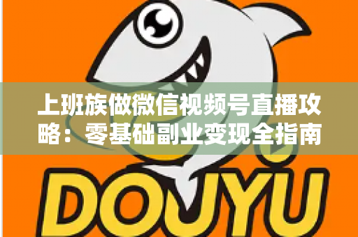 上班族做微信视频号直播攻略：零基础副业变现全指南，晚上开播也能月入过万？