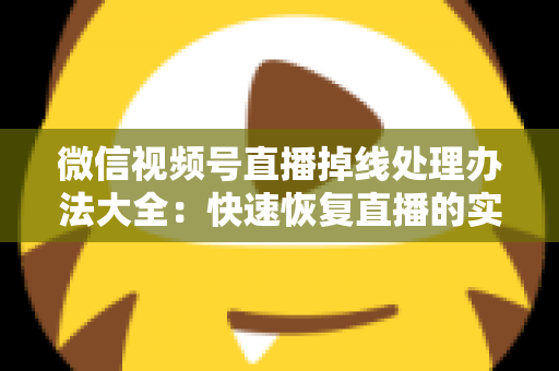 微信视频号直播掉线处理办法大全：快速恢复直播的实用指南与预防技巧