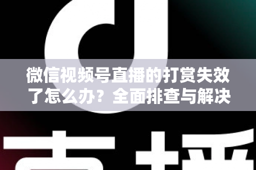 微信视频号直播的打赏失效了怎么办？全面排查与解决方案指南