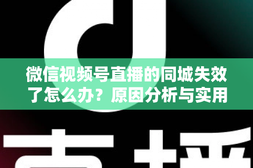 微信视频号直播的同城失效了怎么办？原因分析与实用解决方案全攻略