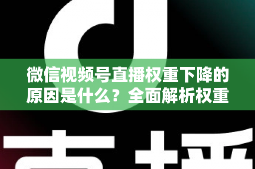 微信视频号直播权重下降的原因是什么？全面解析权重下滑背后的真相与应对策略