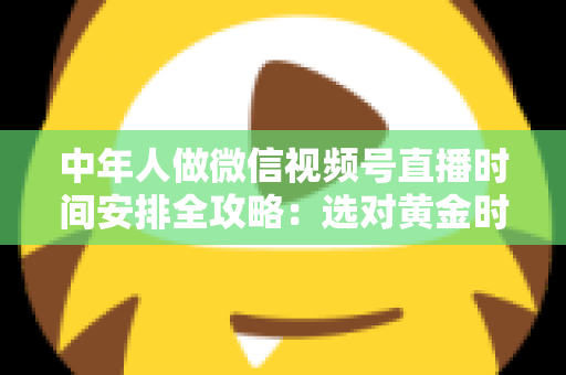 中年人做微信视频号直播时间安排全攻略:选对黄金时段,让每一场直播都不白播 中年人做微信视频号直播时间安排全攻略:选对黄金时段,让每一场直播都不白播
