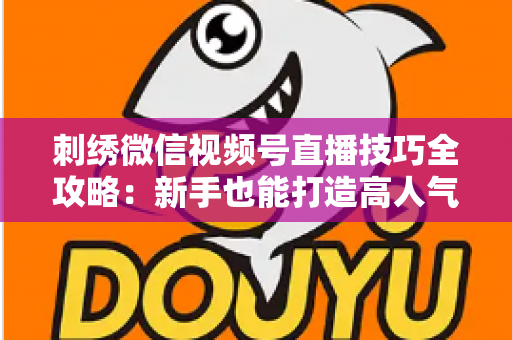 刺绣微信视频号直播技巧全攻略：新手也能打造高人气手工直播间