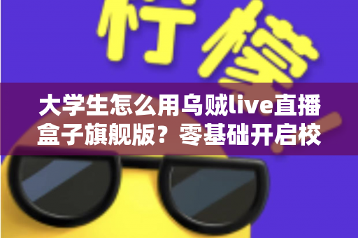 大学生怎么用乌贼live直播盒子旗舰版？零基础开启校园直播之旅的实用指南
