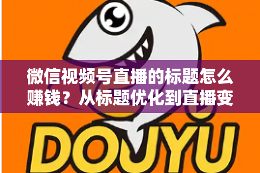 微信视频号直播的标题怎么赚钱？从标题优化到直播变现的实战指南