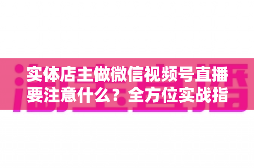 实体店主做微信视频号直播要注意什么？全方位实战指南助你抓住私域流量红利