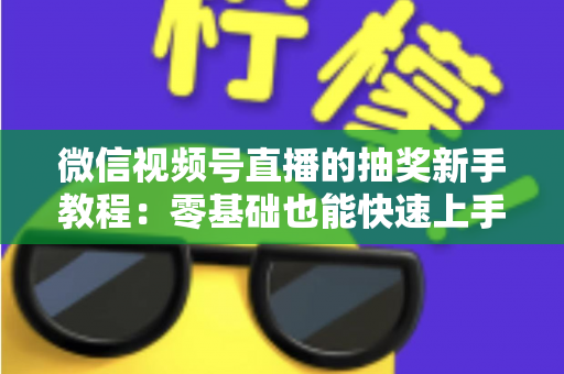 微信视频号直播的抽奖新手教程：零基础也能快速上手的直播间抽奖实操指南