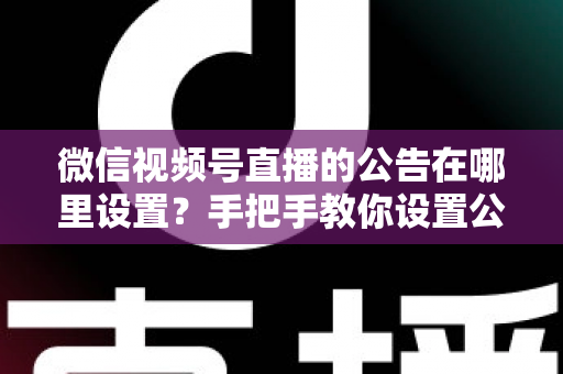 微信视频号直播的公告在哪里设置？手把手教你设置公告，提升直播间停留与转化