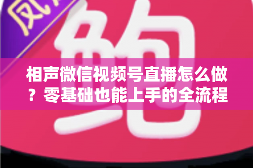 相声微信视频号直播怎么做？零基础也能上手的全流程实战指南