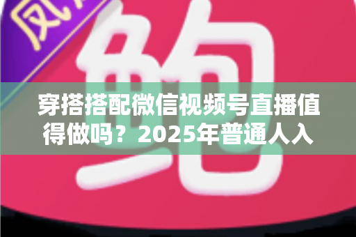 穿搭搭配微信视频号直播值得做吗？2025年普通人入局穿搭赛道的深度分析与实操指南