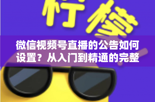 微信视频号直播的公告如何设置？从入门到精通的完整操作指南与实战技巧
