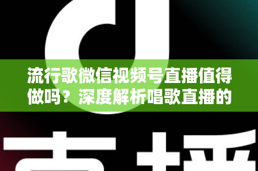 流行歌微信视频号直播值得做吗？深度解析唱歌直播的机遇、收益与实战攻略
