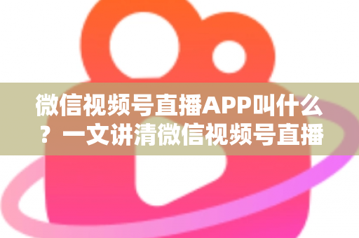 微信视频号直播APP叫什么?一文讲清微信视频号直播的入口、功能与使用方法 微信视频号直播APP叫什么?一文讲清微信视频号直播的入口、功能与使用方法