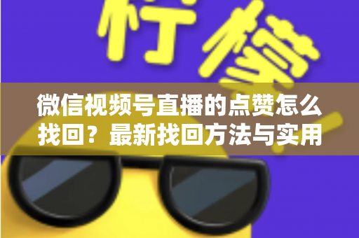 微信视频号直播的点赞怎么找回？最新找回方法与实用技巧全解析