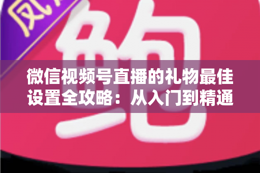 微信视频号直播的礼物最佳设置全攻略:从入门到精通的收益优化指南 微信视频号直播的礼物最佳设置全攻略:从入门到精通的收益优化指南