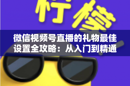 微信视频号直播的礼物最佳设置全攻略：从入门到精通的收益优化指南