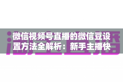 微信视频号直播的微信豆设置方法全解析：新手主播快速上手指南与实操技巧