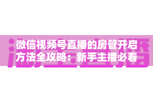微信视频号直播的房管开启方法全攻略：新手主播必看，轻松打造高人气有序直播间