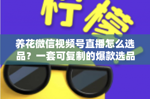 养花微信视频号直播怎么选品？一套可复制的爆款选品实战指南