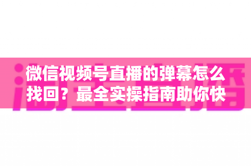 微信视频号直播的弹幕怎么找回？最全实操指南助你快速恢复弹幕记录、不错过任何精彩互动