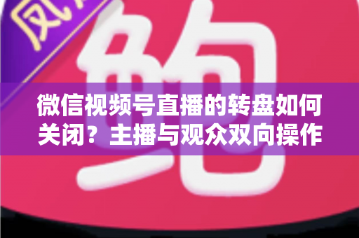 微信视频号直播的转盘如何关闭？主播与观众双向操作全攻略
