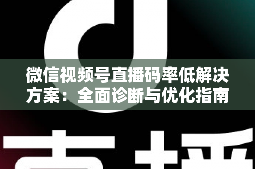微信视频号直播码率低解决方案：全面诊断与优化指南，助你轻松提升直播画质与观看体验