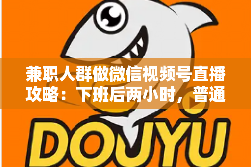 兼职人群做微信视频号直播攻略：下班后两小时，普通人也能开播变现的完整指南