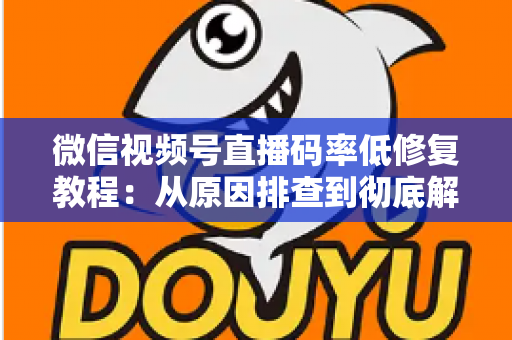 微信视频号直播码率低修复教程：从原因排查到彻底解决的完整实战指南