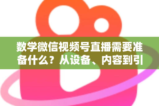 数学微信视频号直播需要准备什么？从设备、内容到引流的全方位开播指南