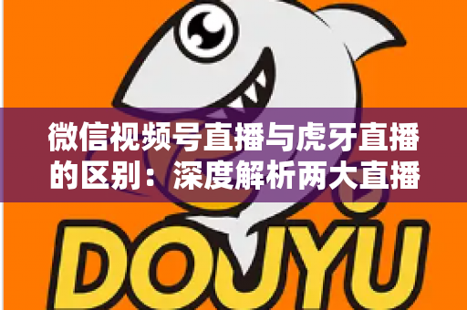 微信视频号直播与虎牙直播的区别：深度解析两大直播平台的核心差异与选择指南