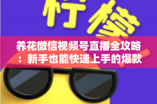 养花微信视频号直播全攻略：新手也能快速上手的爆款直播间打造指南