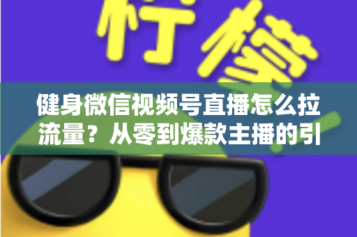 健身微信视频号直播怎么拉流量？从零到爆款主播的引流实战指南