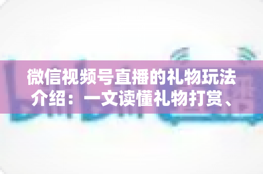 微信视频号直播的礼物玩法介绍：一文读懂礼物打赏、榜单与互动全攻略