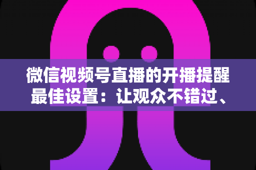微信视频号直播的开播提醒最佳设置:让观众不错过、主播不流失的完整配置指南 微信视频号直播的开播提醒最佳设置:让观众不错过、主播不流失的完整配置指南