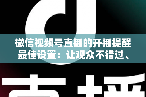 微信视频号直播的开播提醒最佳设置：让观众不错过、主播不流失的完整配置指南