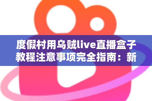 度假村用乌贼live直播盒子教程注意事项完全指南：新手也能快速上手的实战手册