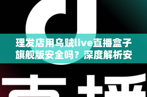 理发店用乌贼live直播盒子旗舰版安全吗？深度解析安全风险与防护全指南