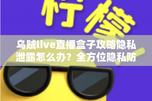 乌贼live直播盒子攻略隐私泄露怎么办?全方位隐私防护与紧急应对实用指南 乌贼live直播盒子攻略隐私泄露怎么办?全方位隐私防护与紧急应对实用指南