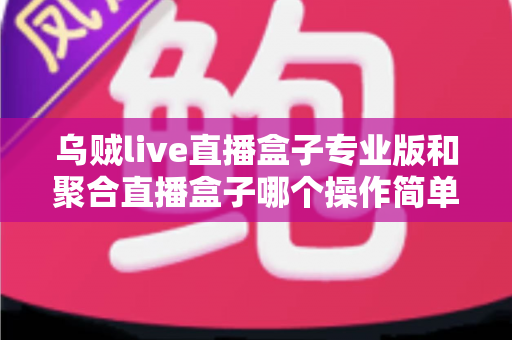 乌贼live直播盒子专业版和聚合直播盒子哪个操作简单？新手主播上手难度全维度深度测评